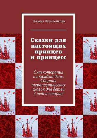 Татьяна Никитина, Сказки для настоящих принцев и принцесс. Сказкотерапия на каждый день. Сборник терапевтических сказок для детей 7 лет и старше